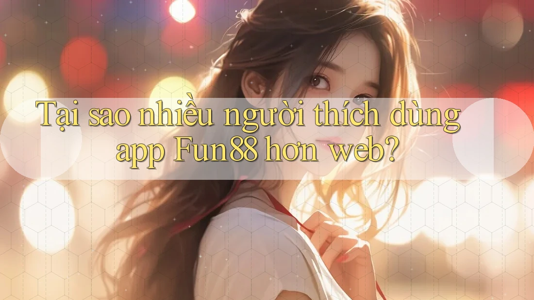 Tại sao nhiều người thích dùng app Fun88 hơn web? Tại sao nhiều người thích dùng app Fun88 hơn web?