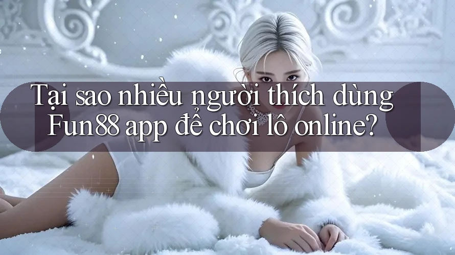 Tại sao nhiều người thích dùng Fun88 app để chơi lô online? Tại sao nhiều người thích dùng Fun88 app để chơi lô online?