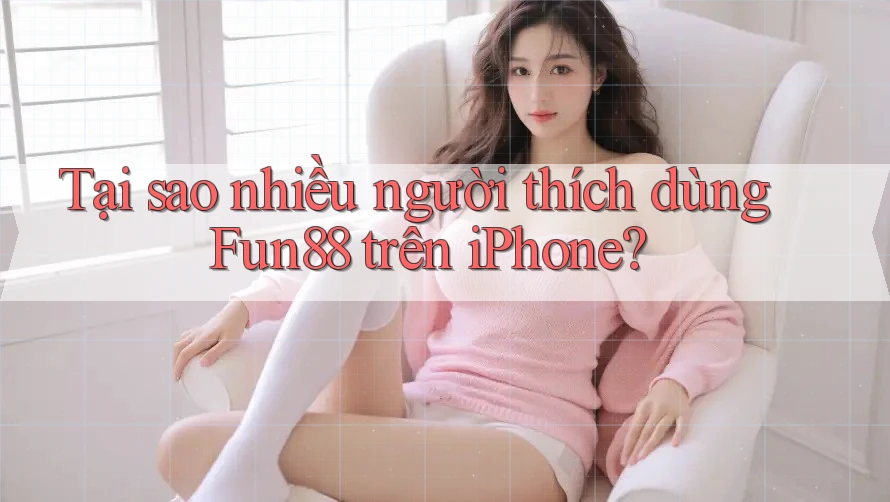Tại sao nhiều người thích dùng Fun88 trên iPhone?
