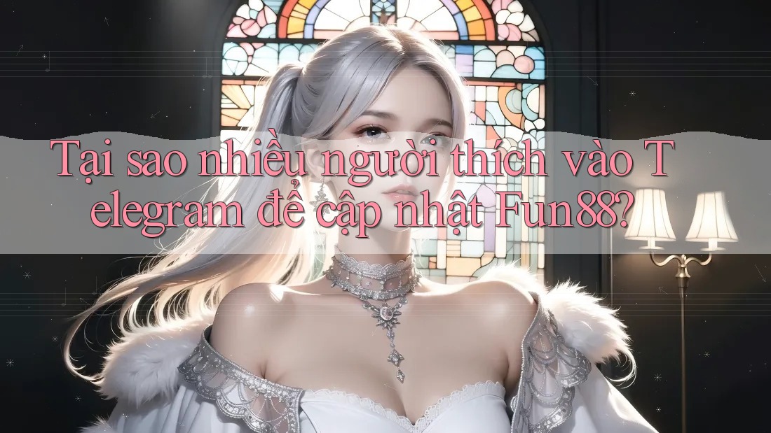 Tại sao nhiều người thích vào Telegram để cập nhật Fun88?