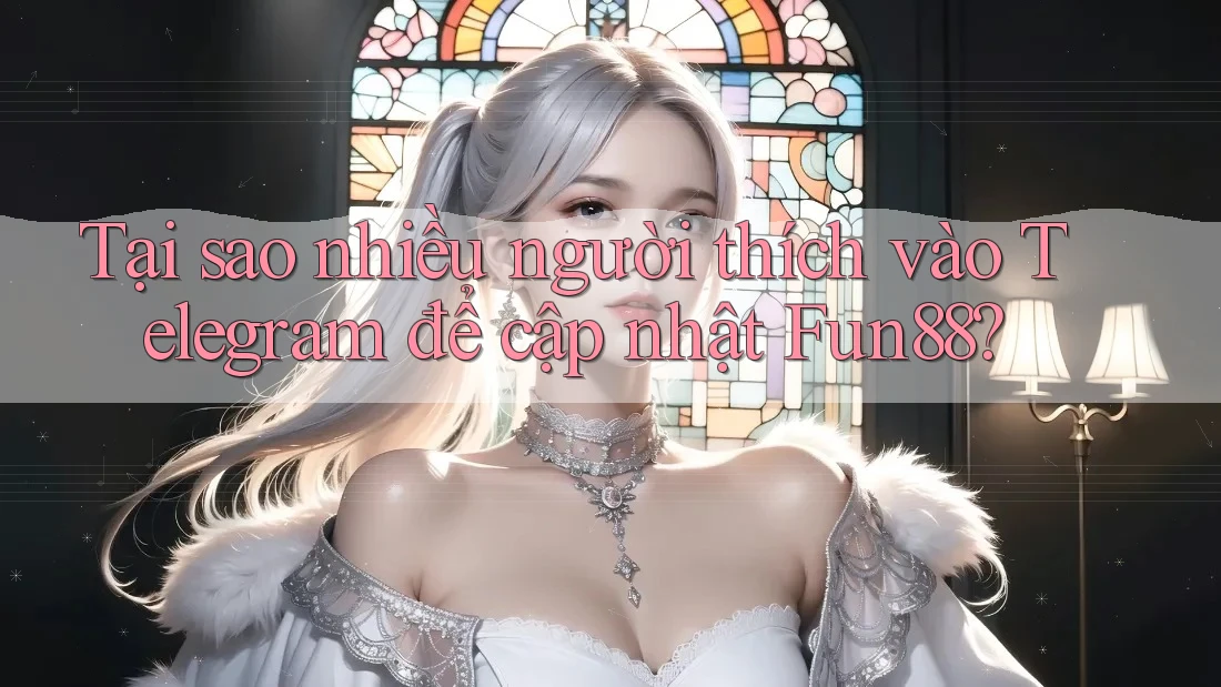 Tại sao nhiều người thích vào Telegram để cập nhật Fun88?