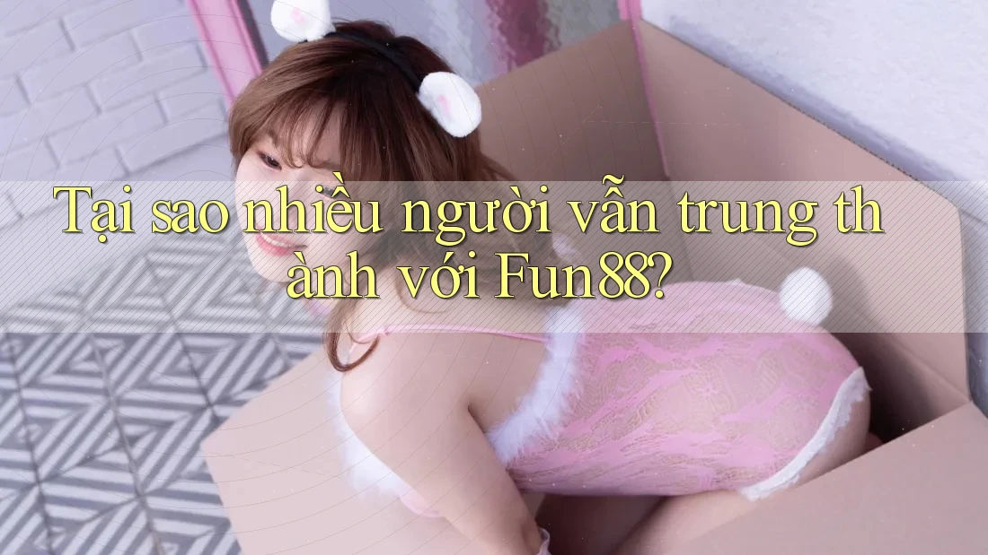 Tại sao nhiều người vẫn trung thành với Fun88?