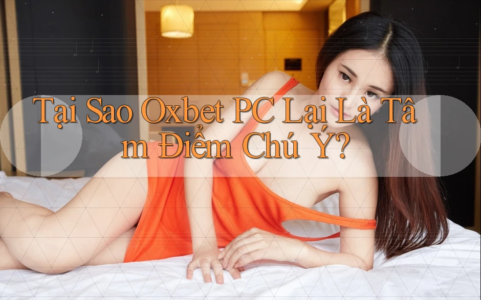 Tại Sao Oxbet PC Lại Là Tâm Điểm Chú Ý?