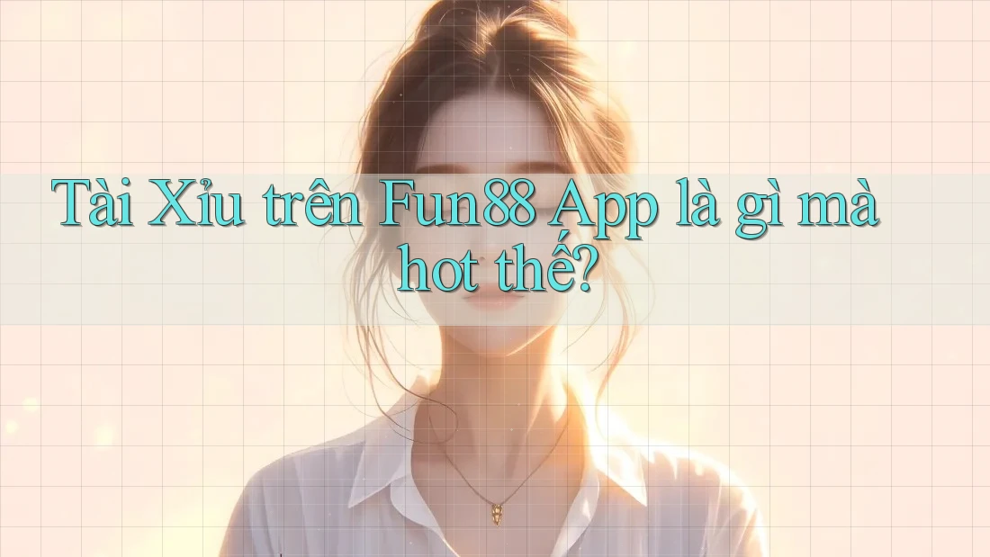 Tài Xỉu trên Fun88 App là gì mà hot thế?
