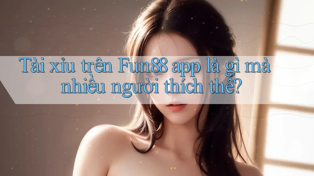 Tài xỉu trên Fun88 app là gì mà nhiều người thích thế? Tài xỉu trên Fun88 app là gì mà nhiều người thích thế?