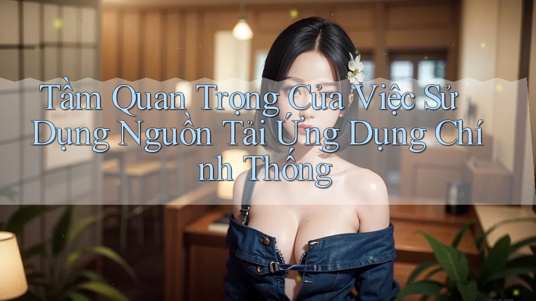 Tầm Quan Trọng Của Việc Sử Dụng Nguồn Tải Ứng Dụng Chính Thống