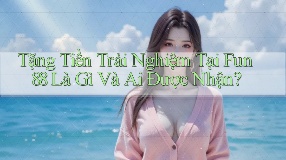 Tặng Tiền Trải Nghiệm Tại Fun88 Là Gì Và Ai Được Nhận?