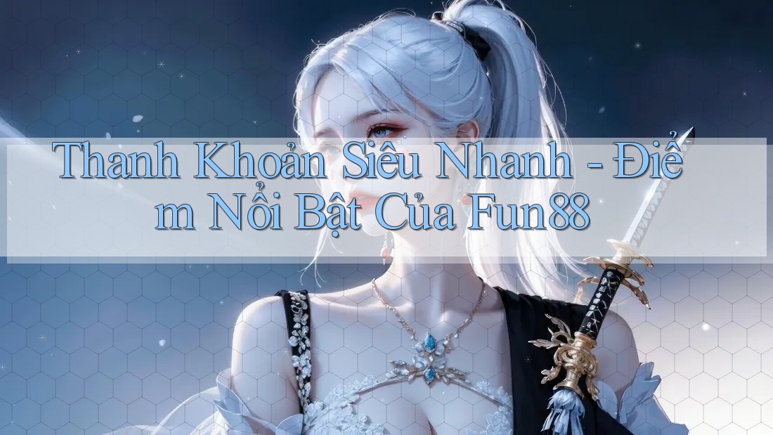 Thanh Khoản Siêu Nhanh - Điểm Nổi Bật Của Fun88