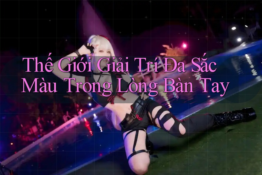 Thế Giới Giải Trí Đa Sắc Màu Trong Lòng Bàn Tay