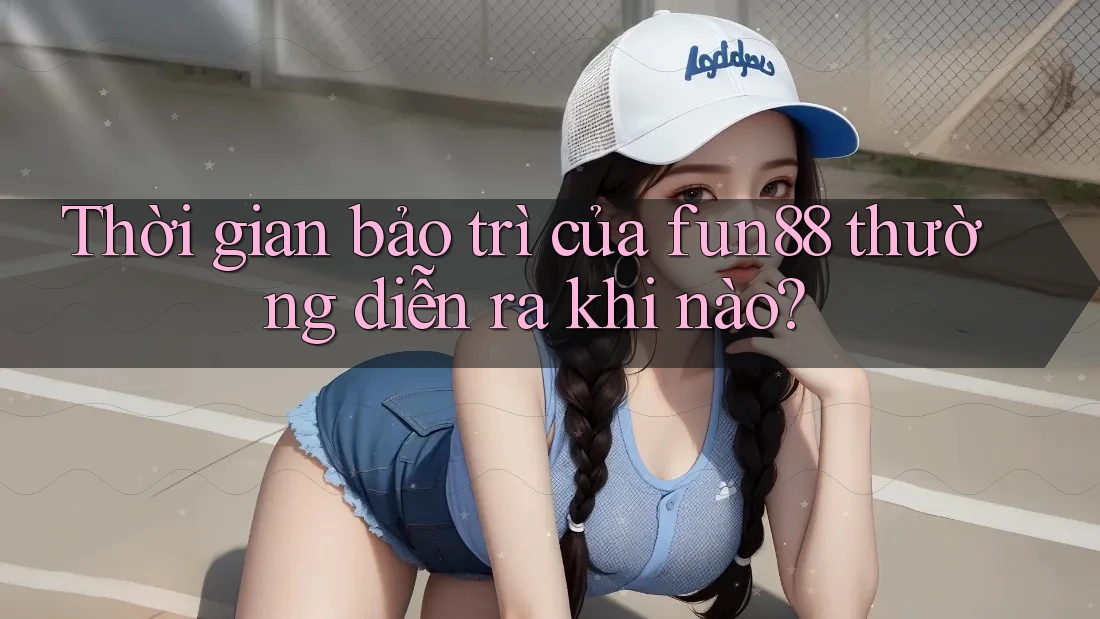 Thời gian bảo trì của fun88 thường diễn ra khi nào?