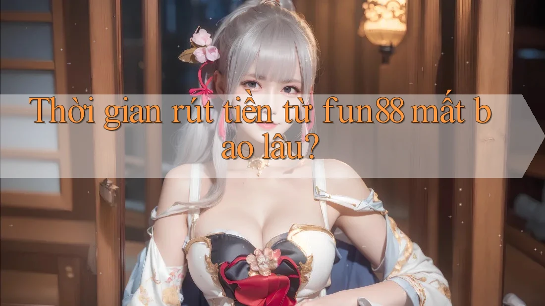 Thời gian rút tiền từ fun88 mất bao lâu?