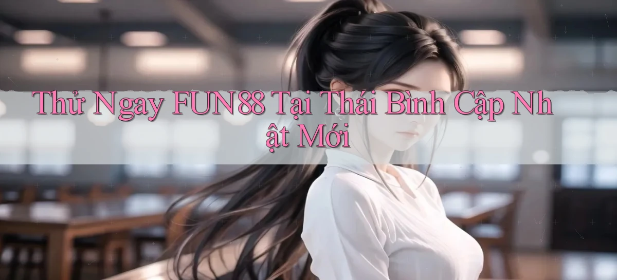 thử ngay fun88 tại Thái Bình cập nhật mới