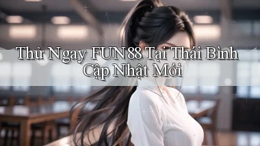 thử ngay fun88 tại Thái Bình cập nhật mới