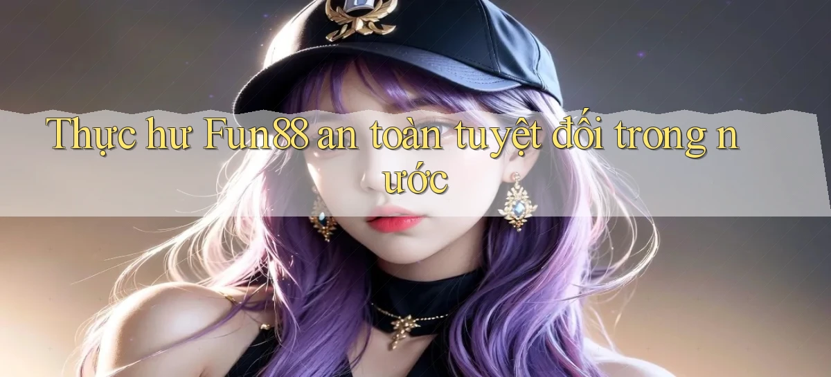 thực hư fun88 an toàn tuyệt đối trong nước
