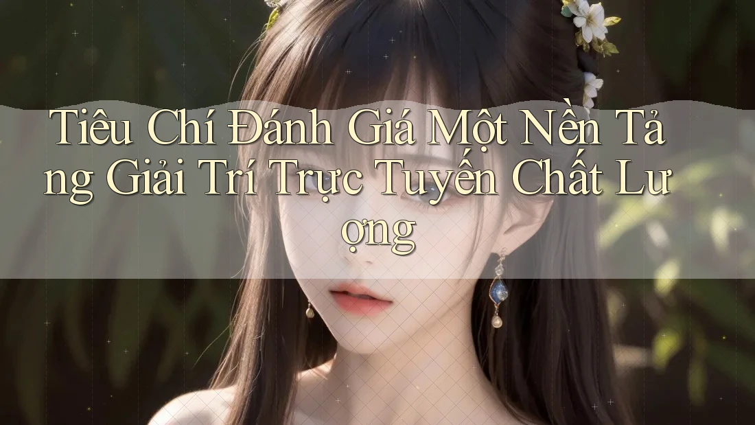Tiêu Chí Đánh Giá Một Nền Tảng Giải Trí Trực Tuyến Chất Lượng