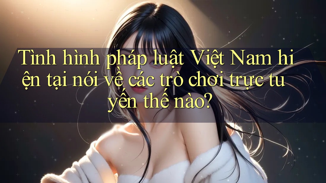 Tình hình pháp luật Việt Nam hiện tại nói về các trò chơi trực tuyến thế nào?