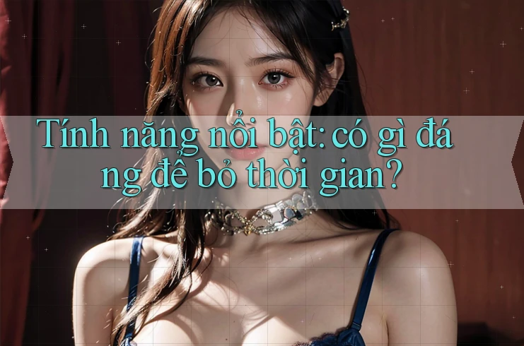 Tính năng nổi bật: Có gì đáng để bỏ thời gian?