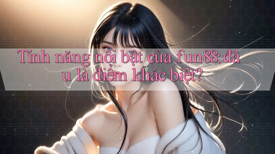 Tính năng nổi bật của fun88: đâu là điểm khác biệt? Tính năng nổi bật của fun88: đâu là điểm khác biệt?