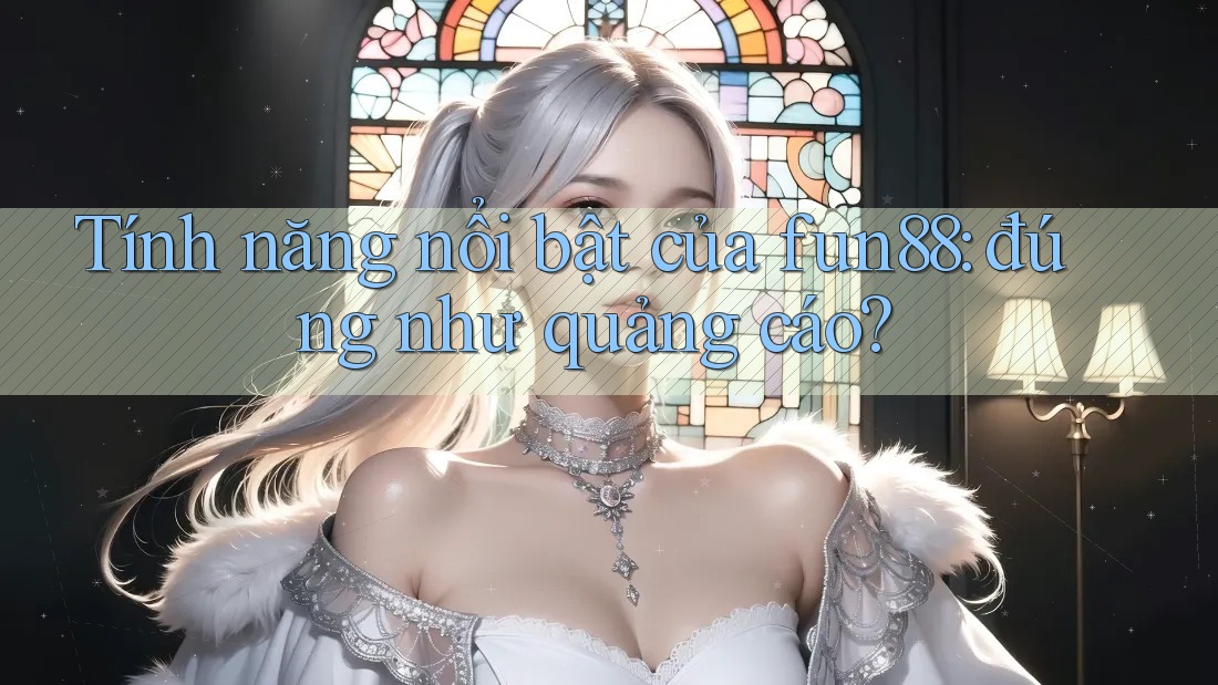 Tính năng nổi bật của fun88: đúng như quảng cáo? Tính năng nổi bật của fun88: đúng như quảng cáo?