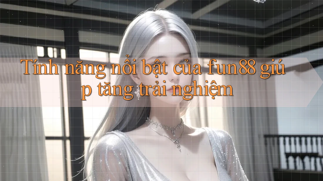 Tính năng nổi bật của fun88 giúp tăng trải nghiệm