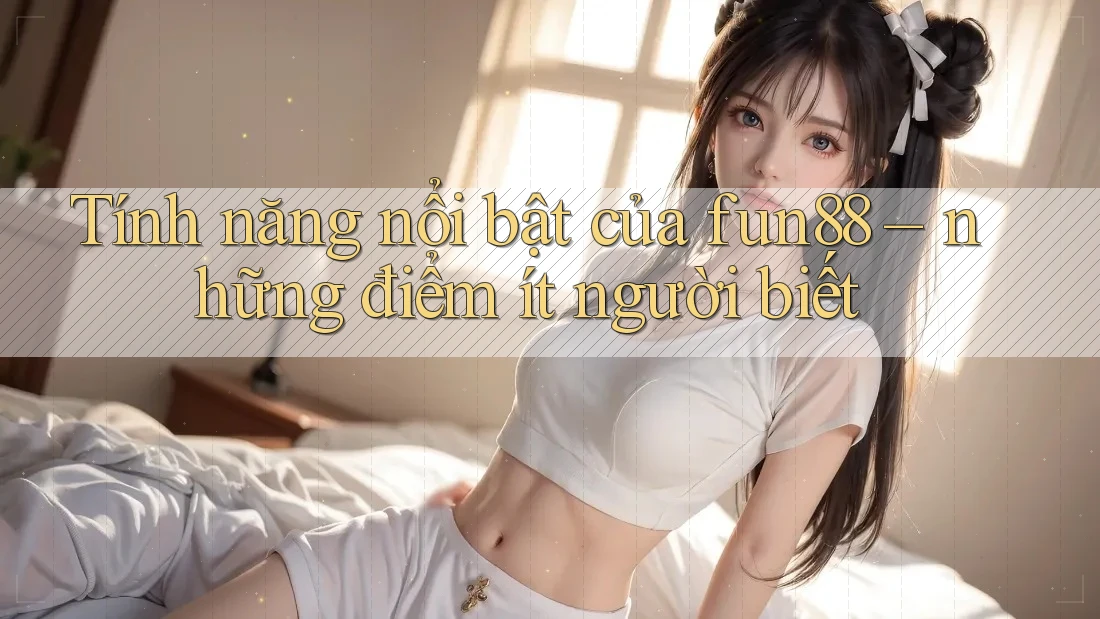 Tính năng nổi bật của fun88 – những điểm ít người biết