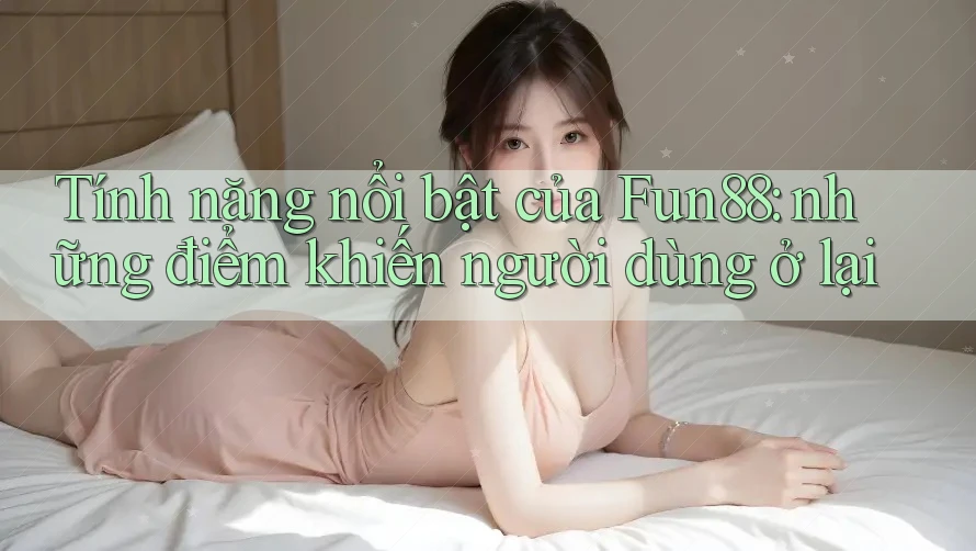 Tính năng nổi bật của Fun88: những điểm khiến người dùng ở lại