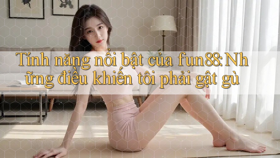 Tính năng nổi bật của fun88: Những điều khiến tôi phải gật gù