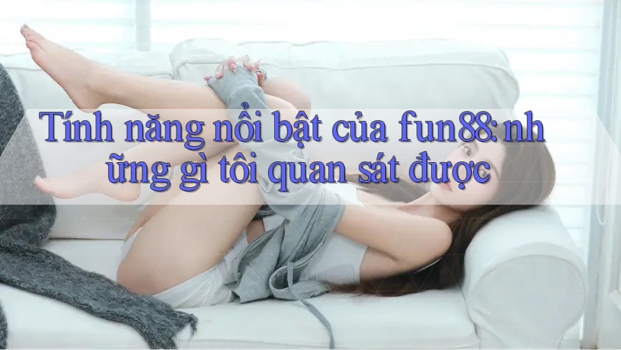 Tính năng nổi bật của fun88: những gì tôi quan sát được Tính năng nổi bật của fun88: những gì tôi quan sát được
