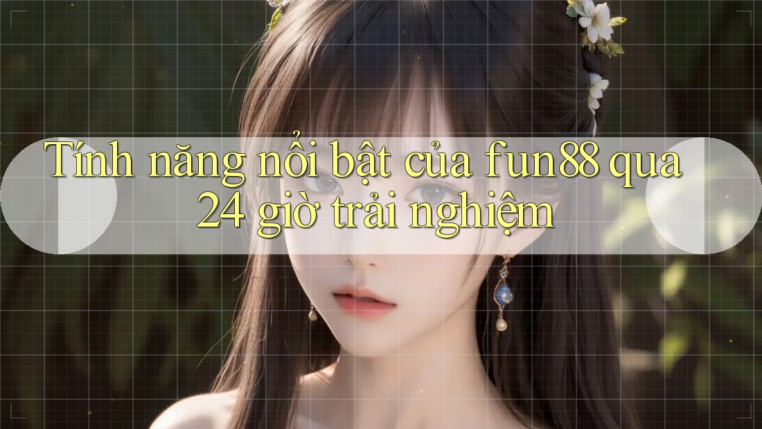 Tính năng nổi bật của fun88 qua 24 giờ trải nghiệm
