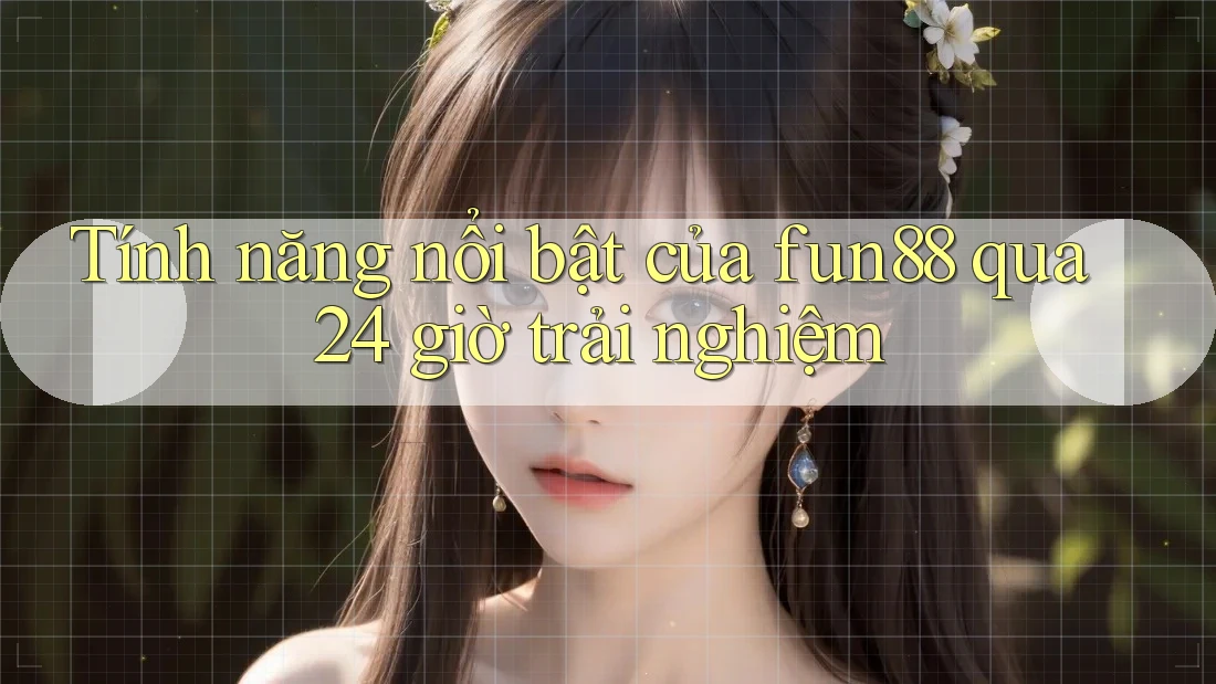 Tính năng nổi bật của fun88 qua 24 giờ trải nghiệm
