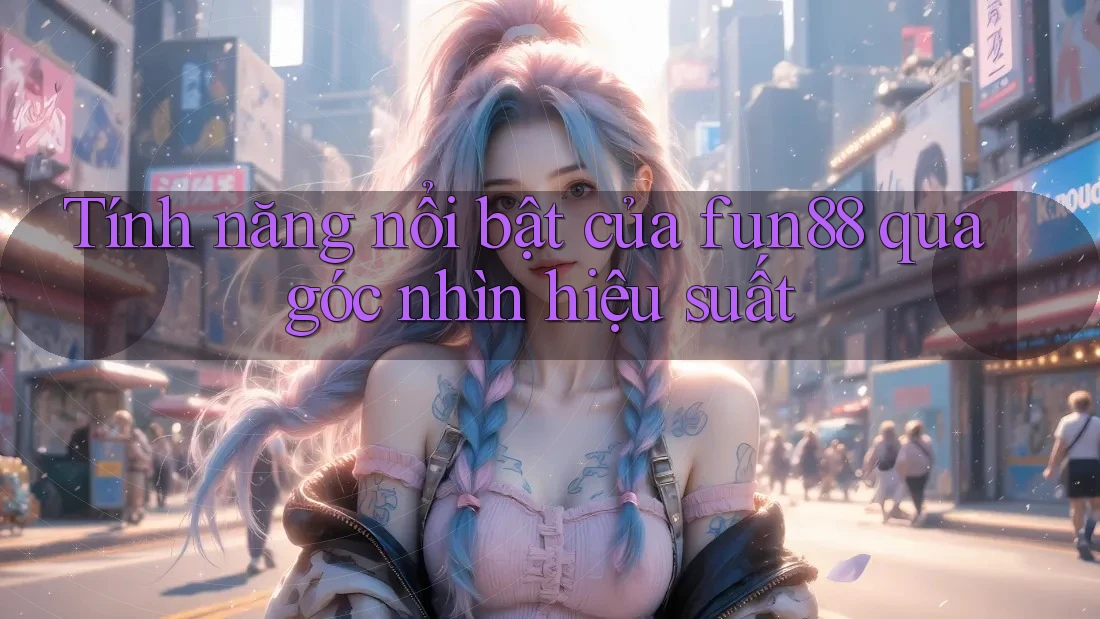 Tính năng nổi bật của fun88 qua góc nhìn hiệu suất