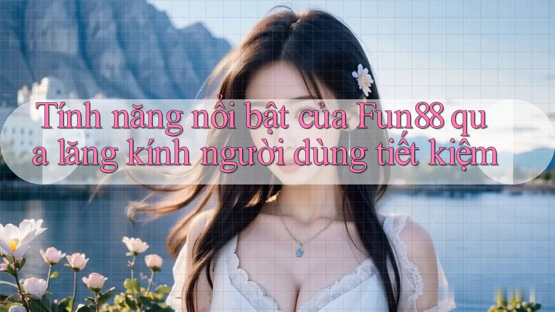 Tính năng nổi bật của Fun88 qua lăng kính người dùng tiết kiệm