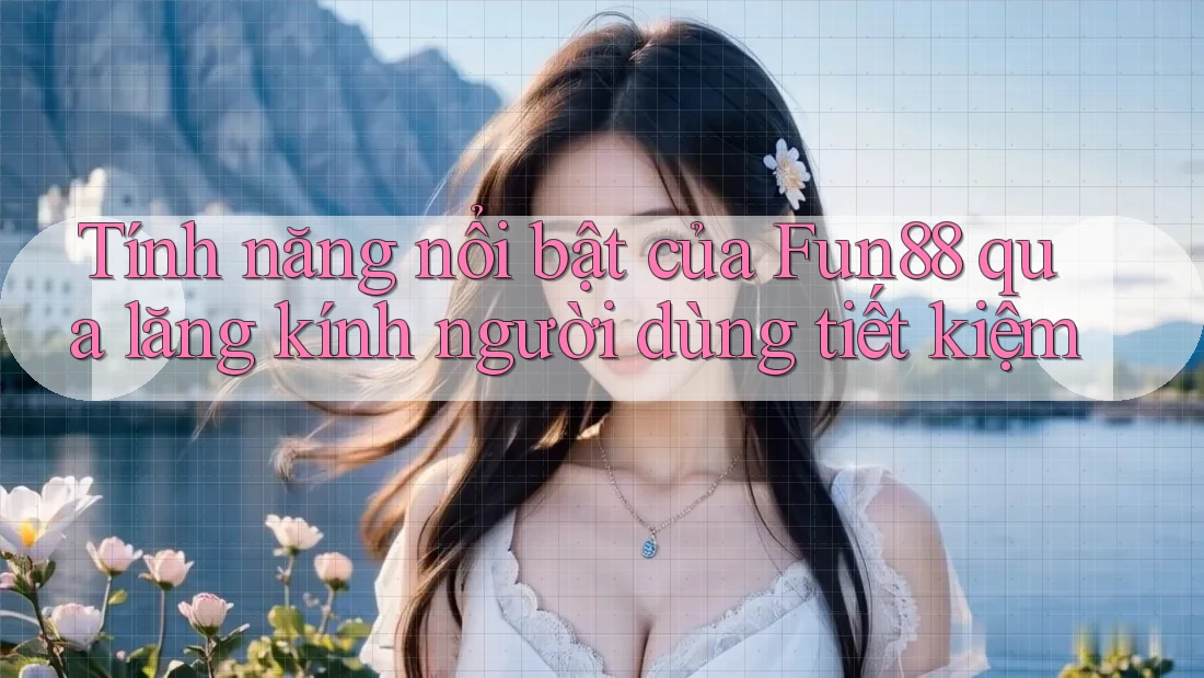Tính năng nổi bật của Fun88 qua lăng kính người dùng tiết kiệm Tính năng nổi bật của Fun88 qua lăng kính người dùng tiết kiệm