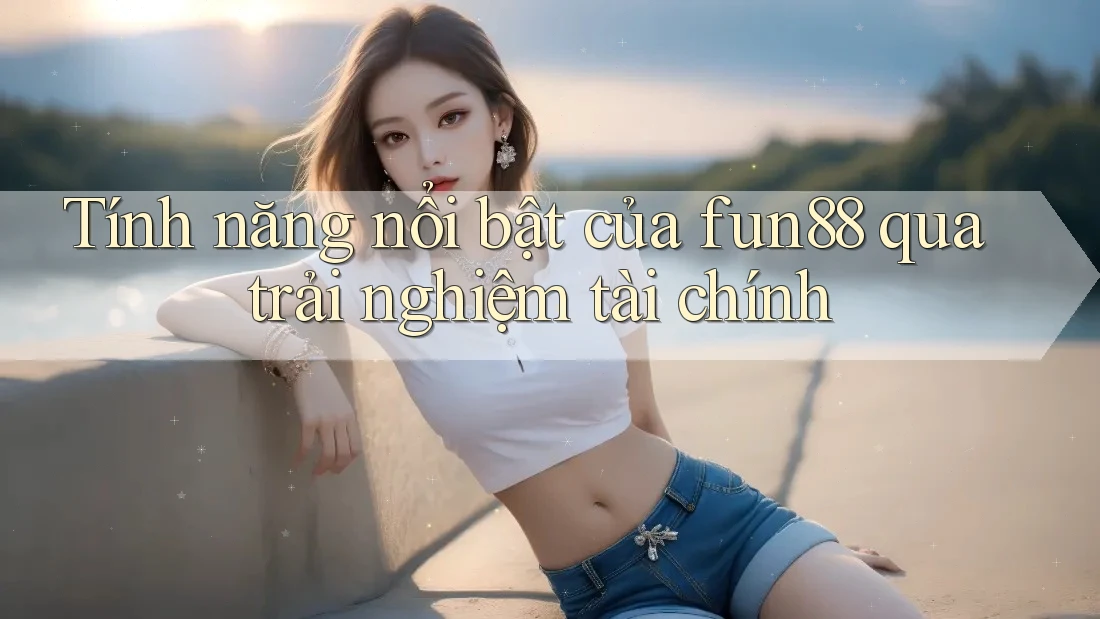 Tính năng nổi bật của fun88 qua trải nghiệm tài chính Tính năng nổi bật của fun88 qua trải nghiệm tài chính