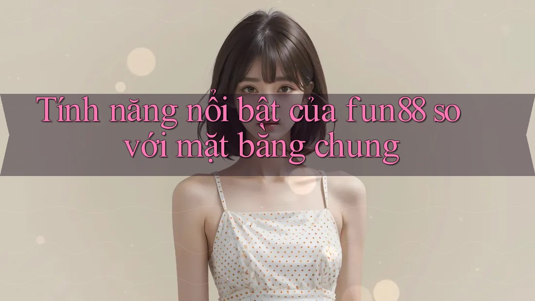 Tính năng nổi bật của fun88 so với mặt bằng chung