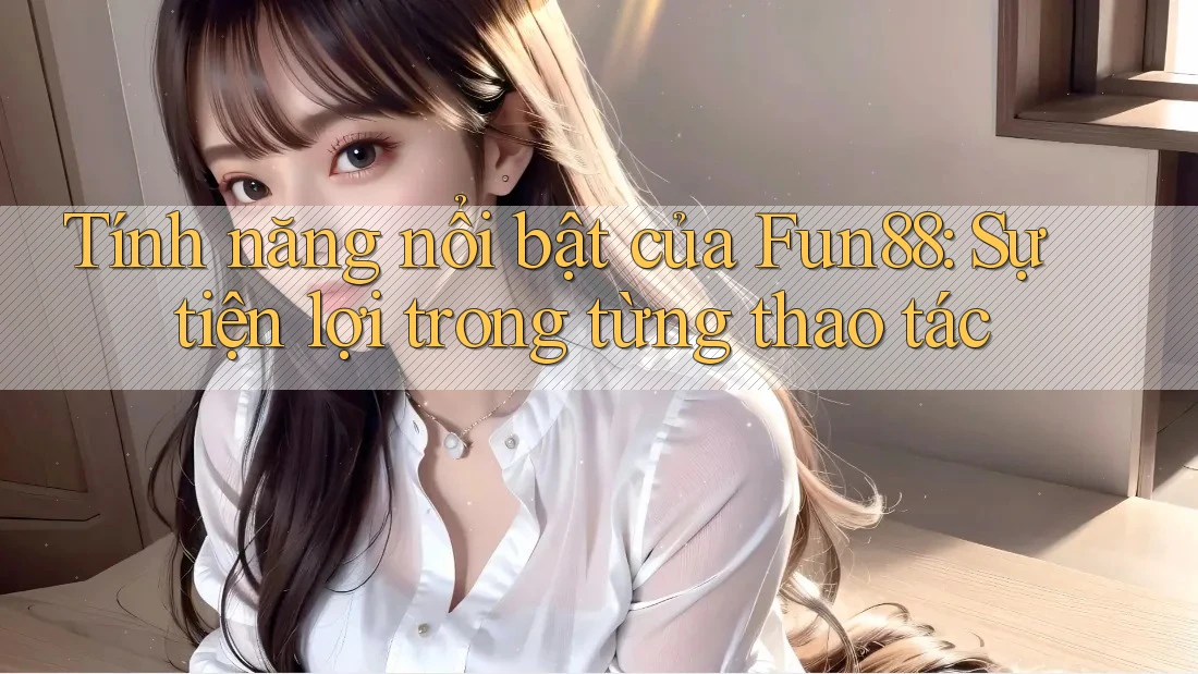 Tính năng nổi bật của Fun88: Sự tiện lợi trong từng thao tác