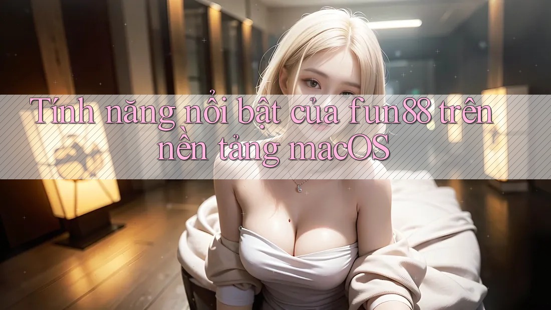 Tính năng nổi bật của fun88 trên nền tảng macOS