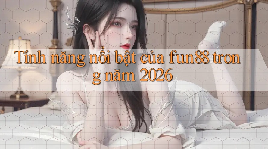 Tính năng nổi bật của fun88 trong năm 2026