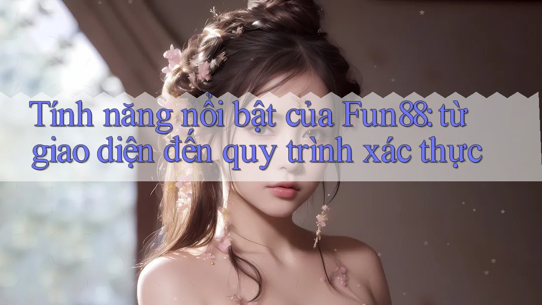 Tính năng nổi bật của Fun88: từ giao diện đến quy trình xác thực Tính năng nổi bật của Fun88: từ giao diện đến quy trình xác thực