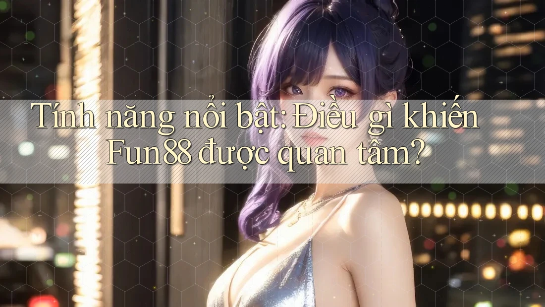 Tính năng nổi bật: Điều gì khiến Fun88 được quan tâm? Tính năng nổi bật: Điều gì khiến Fun88 được quan tâm?