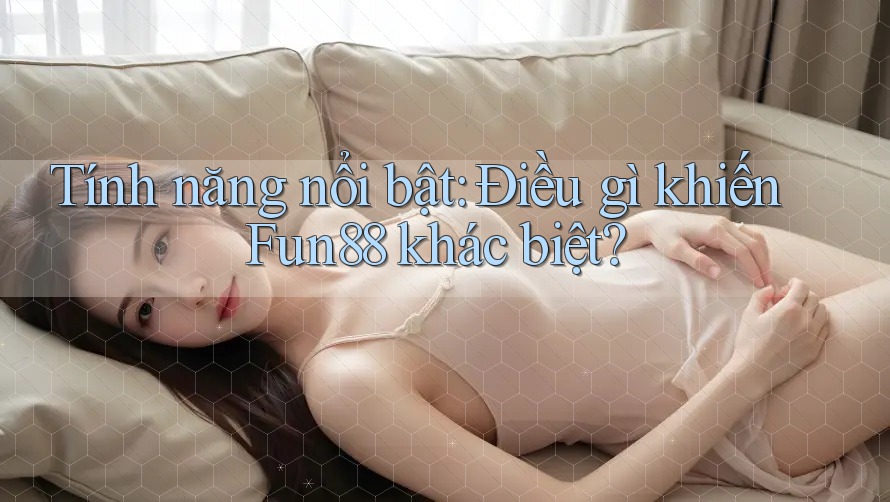 Tính năng nổi bật: Điều gì khiến Fun88 khác biệt?