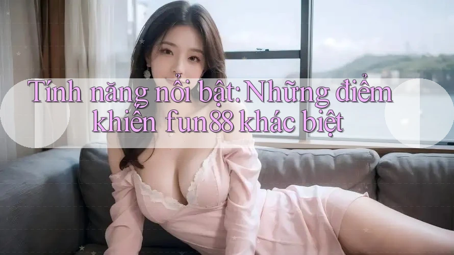 Tính năng nổi bật: Những điểm khiến fun88 khác biệt