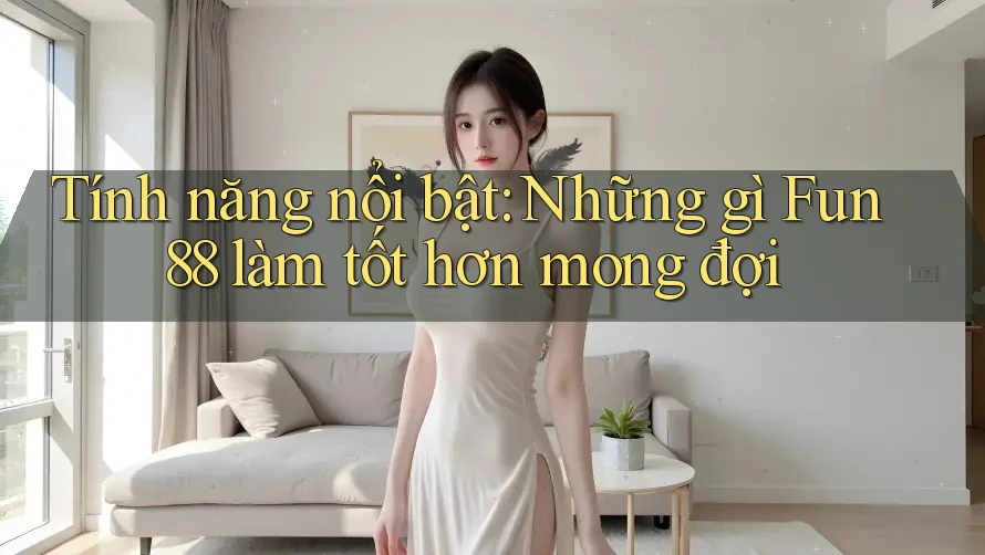 Tính năng nổi bật: Những gì Fun88 làm tốt hơn mong đợi