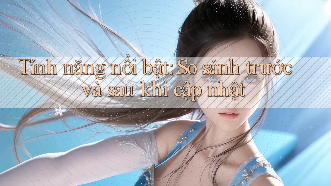 Tính năng nổi bật: So sánh trước và sau khi cập nhật