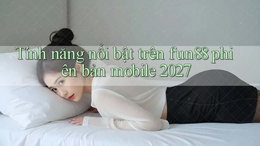 Tính năng nổi bật trên fun88 phiên bản mobile 2027 Tính năng nổi bật trên fun88 phiên bản mobile 2027