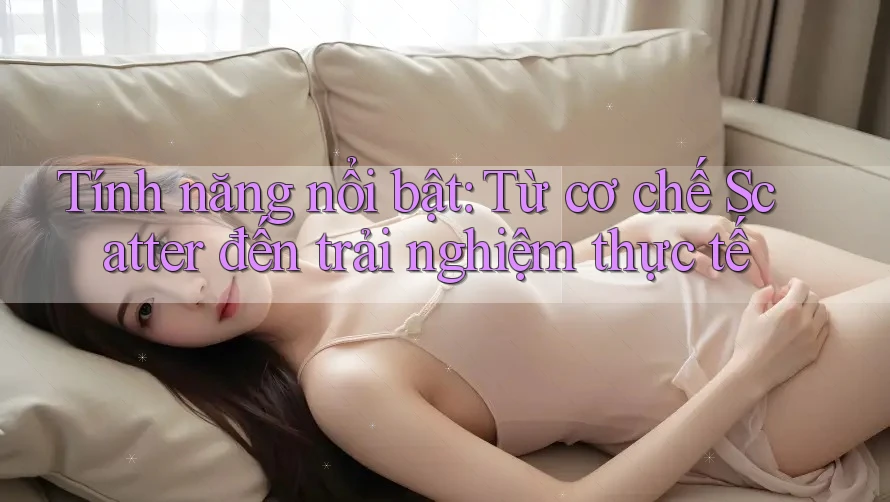 Tính năng nổi bật: Từ cơ chế Scatter đến trải nghiệm thực tế