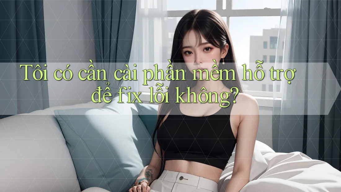Tôi có cần cài phần mềm hỗ trợ để fix lỗi không?