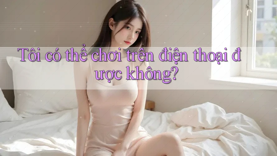 Tôi có thể chơi trên điện thoại được không? Tôi có thể chơi trên điện thoại được không?
