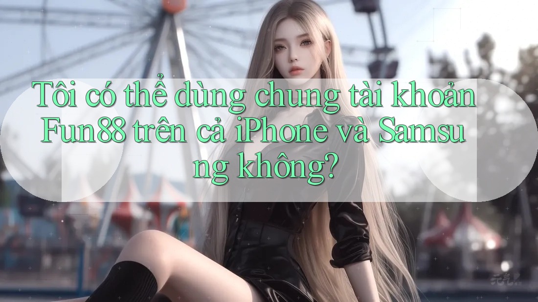 Tôi có thể dùng chung tài khoản Fun88 trên cả iPhone và Samsung không? Tôi có thể dùng chung tài khoản Fun88 trên cả iPhone và Samsung không?