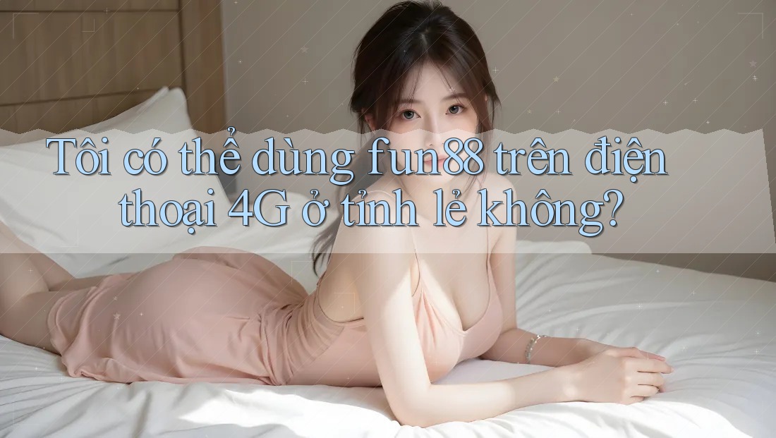 Tôi có thể dùng fun88 trên điện thoại 4G ở tỉnh lẻ không? Tôi có thể dùng fun88 trên điện thoại 4G ở tỉnh lẻ không?